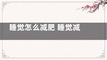 睡觉怎么减肥 睡觉减肥方法(怎样睡觉能减肥)